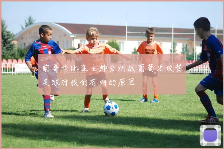 前哥伦比亚主帅分析战葡萄牙攻势足球对我们有利的原因