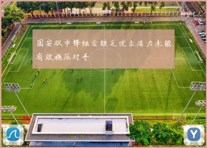国安双中锋组合缺乏攻击活力未能有效施压对手