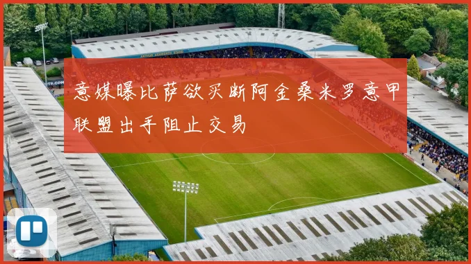 意媒曝比萨欲买断阿金桑米罗意甲联盟出手阻止交易