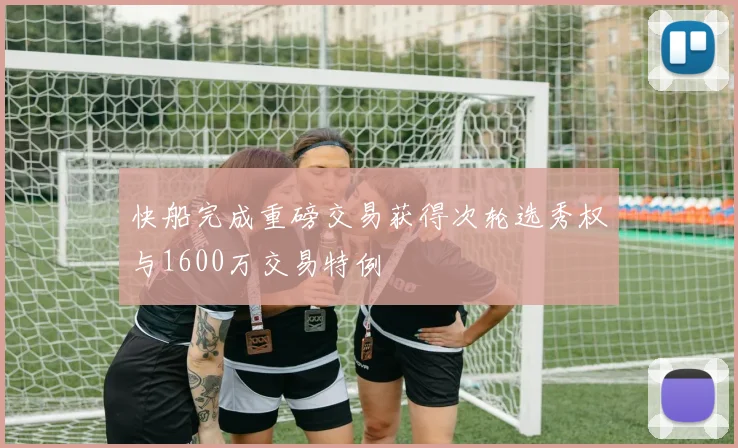快船完成重磅交易获得次轮选秀权与1600万交易特例