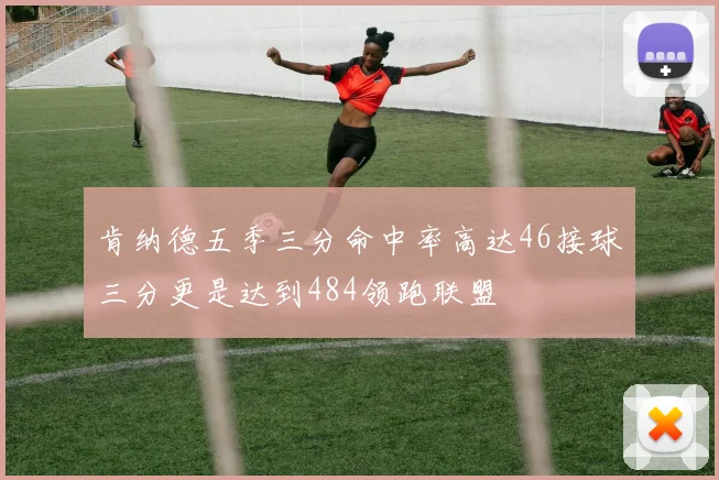 肯纳德五季三分命中率高达46接球三分更是达到484领跑联盟