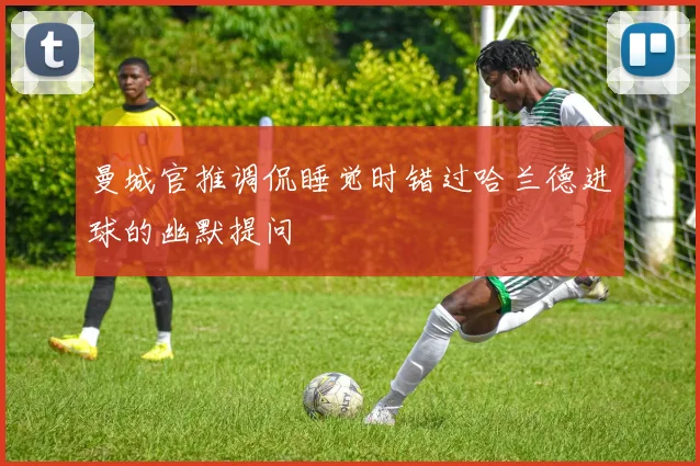 曼城官推调侃睡觉时错过哈兰德进球的幽默提问