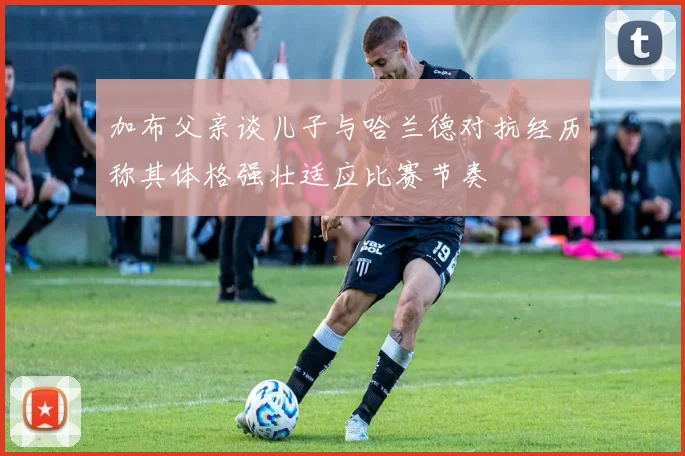 加布父亲谈儿子与哈兰德对抗经历称其体格强壮适应比赛节奏