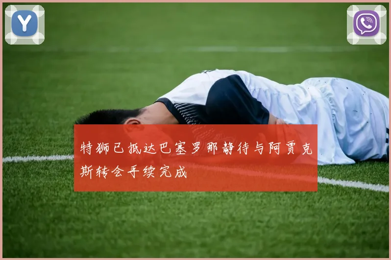 特狮已抵达巴塞罗那静待与阿贾克斯转会手续完成