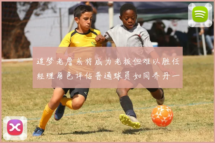 追梦老詹或将成为老板但难以胜任经理角色评估普通球员如同乔丹一样复杂