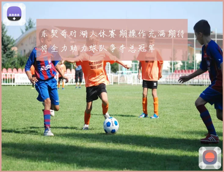 东契奇对湖人休赛期操作充满期待将全力助力球队争夺总冠军