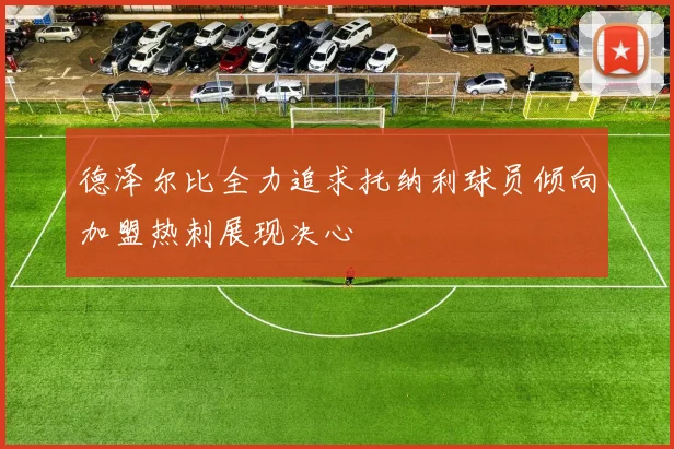 德泽尔比全力追求托纳利球员倾向加盟热刺展现决心