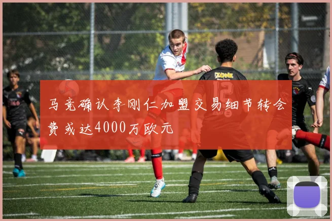 马竞确认李刚仁加盟交易细节转会费或达4000万欧元