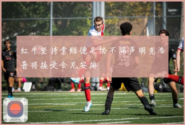 红牛坚持索赔德足协不满声明克洛普将接受会见安排