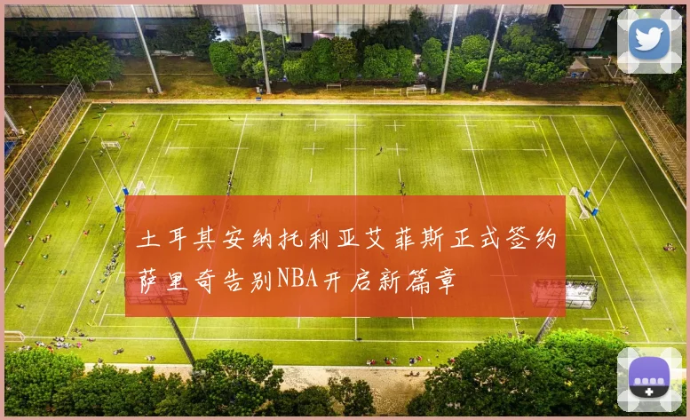 土耳其安纳托利亚艾菲斯正式签约萨里奇告别NBA开启新篇章