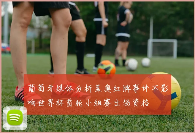 葡萄牙媒体分析莱奥红牌事件不影响世界杯首轮小组赛出场资格