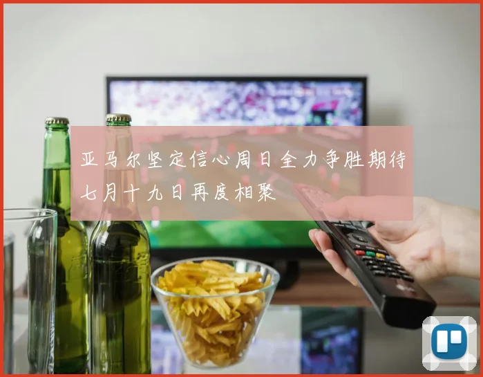亚马尔坚定信心周日全力争胜期待七月十九日再度相聚