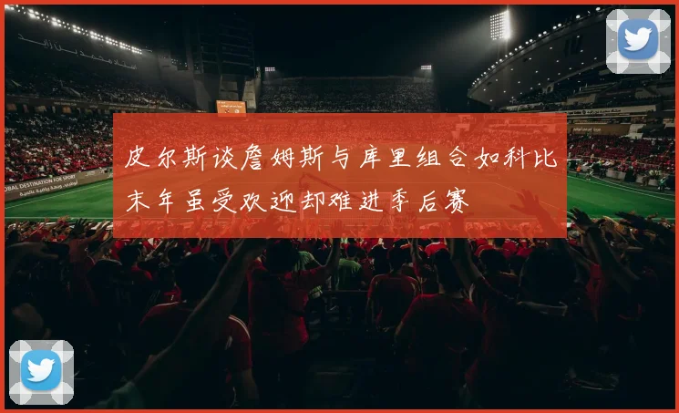 皮尔斯谈詹姆斯与库里组合如科比末年虽受欢迎却难进季后赛