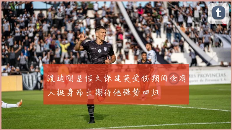 渡边刚坚信久保建英受伤期间会有人挺身而出期待他强势回归