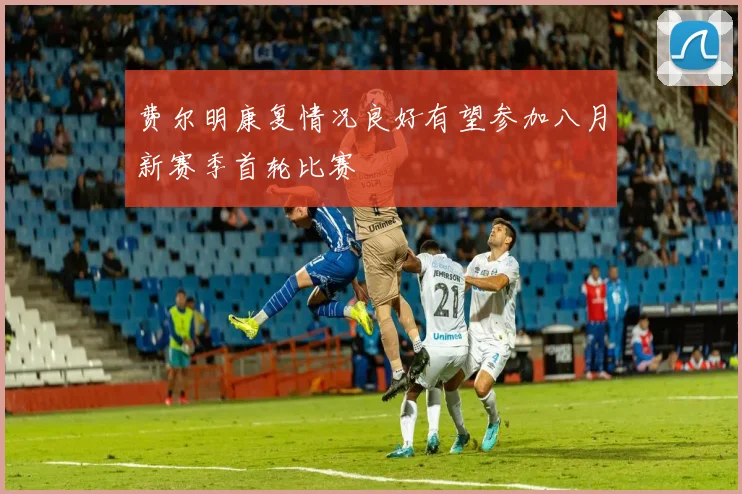 费尔明康复情况良好有望参加八月新赛季首轮比赛